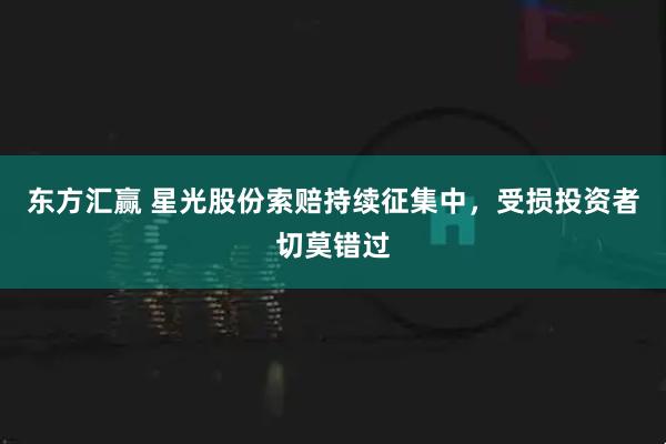 东方汇赢 星光股份索赔持续征集中，受损投资者切莫错过