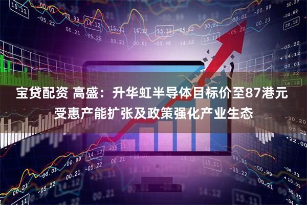 宝贷配资 高盛：升华虹半导体目标价至87港元 受惠产能扩张及政策强化产业生态